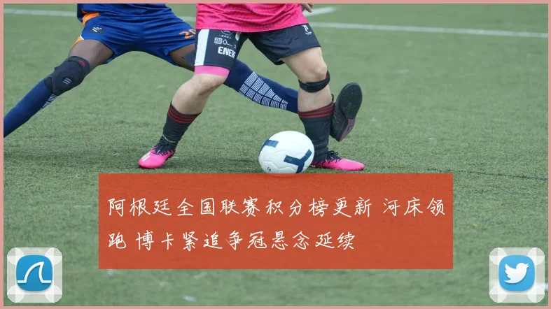 阿根廷全国联赛积分榜更新 河床领跑 博卡紧追争冠悬念延续
