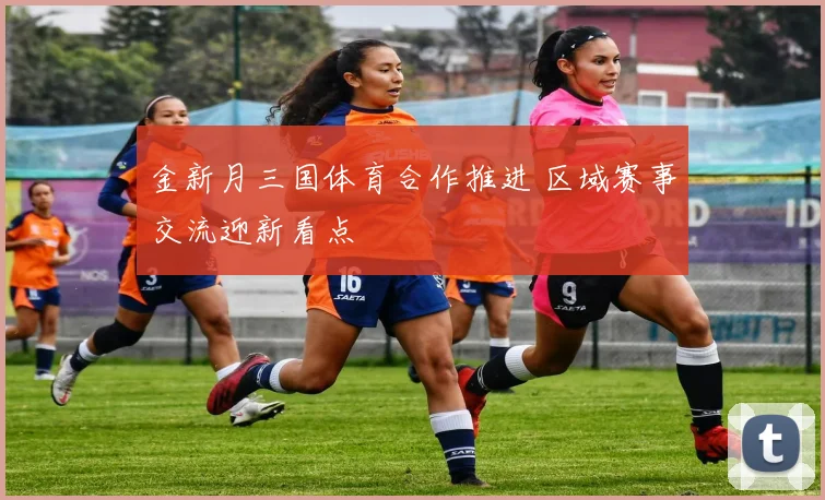 金新月三国体育合作推进 区域赛事交流迎新看点