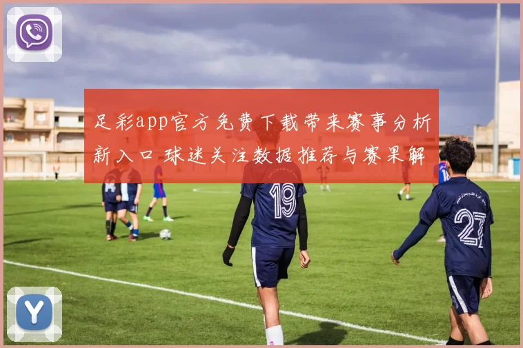足彩app官方免费下载带来赛事分析新入口 球迷关注数据推荐与赛果解读