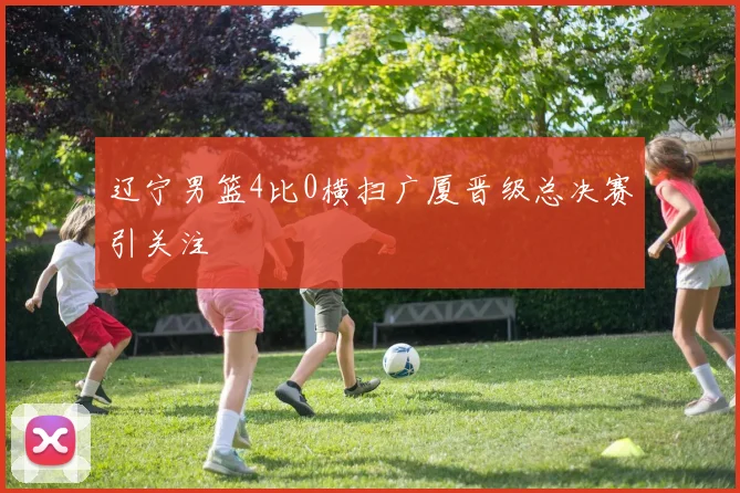 辽宁男篮4比0横扫广厦晋级总决赛引关注
