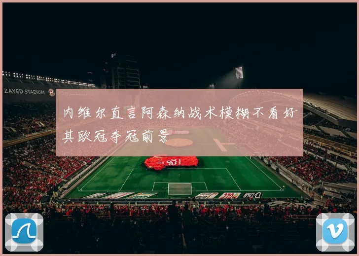 内维尔直言阿森纳战术模糊不看好其欧冠夺冠前景