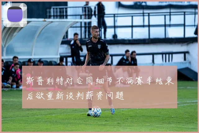 斯普利特对合同细节不满赛季结束后欲重新谈判薪资问题