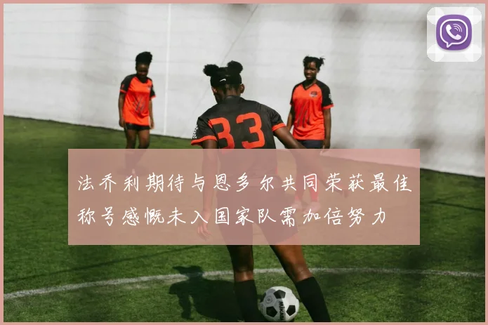 法乔利期待与恩多尔共同荣获最佳称号感慨未入国家队需加倍努力