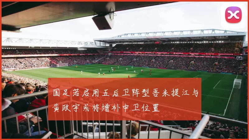 国足若启用五后卫阵型吾米提江与黄政宇或将增补中卫位置