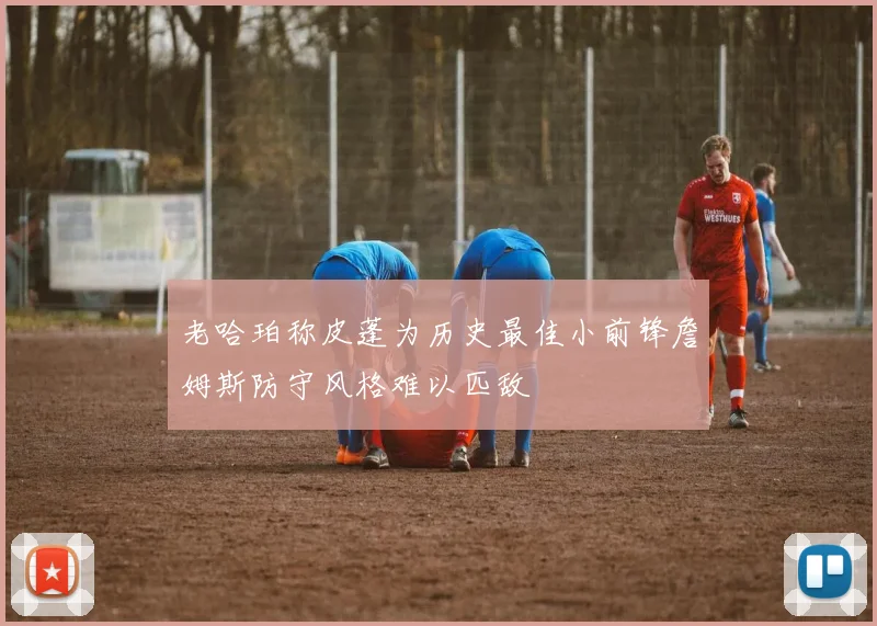 老哈珀称皮蓬为历史最佳小前锋詹姆斯防守风格难以匹敌