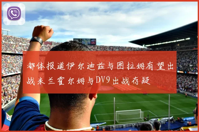 都体报道伊尔迪兹与图拉姆有望出战米兰霍尔姆与DV9出战存疑