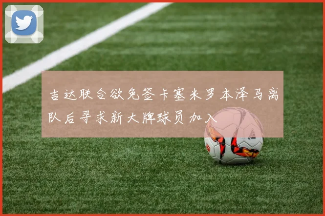 吉达联合欲免签卡塞米罗本泽马离队后寻求新大牌球员加入