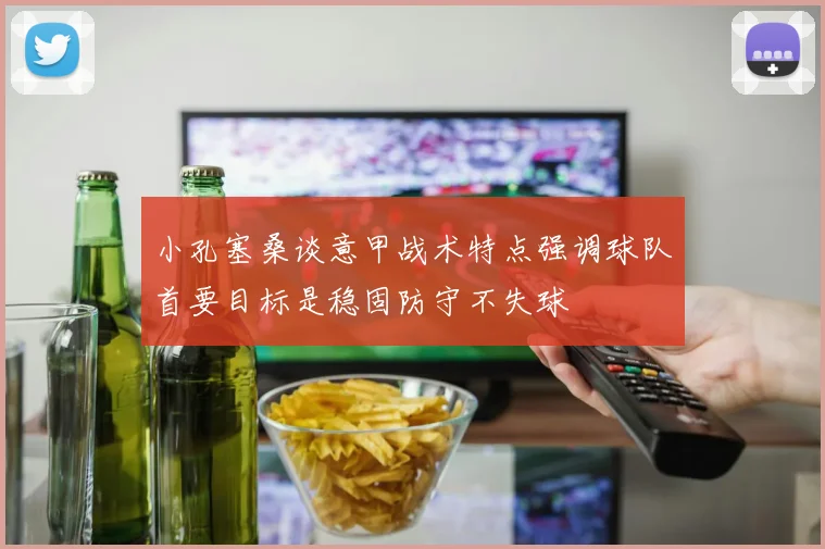 小孔塞桑谈意甲战术特点强调球队首要目标是稳固防守不失球