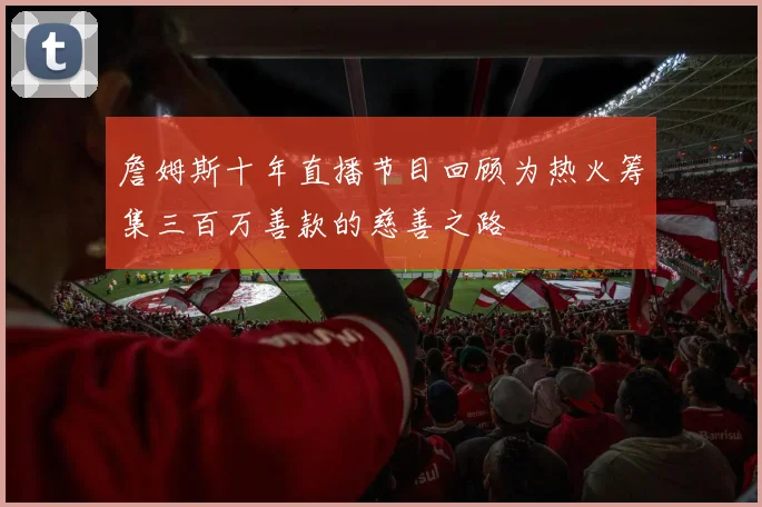 詹姆斯十年直播节目回顾为热火筹集三百万善款的慈善之路