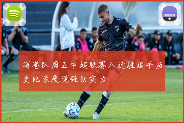 海港队周五中超联赛八连胜追平历史纪录展现强劲实力