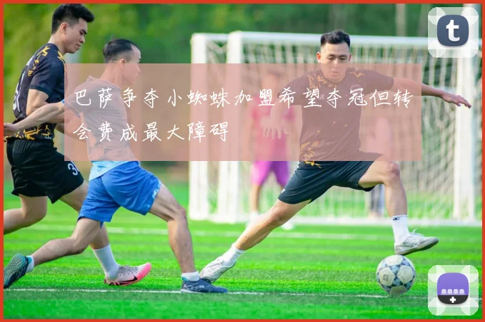 巴萨争夺小蜘蛛加盟希望夺冠但转会费成最大障碍