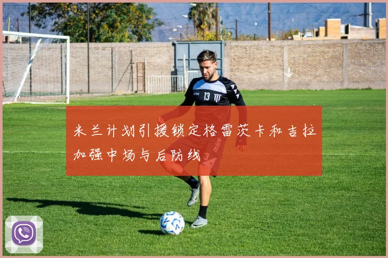 米兰计划引援锁定格雷茨卡和吉拉加强中场与后防线