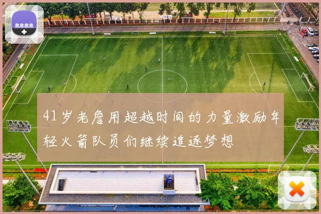 41岁老詹用超越时间的力量激励年轻火箭队员们继续追逐梦想