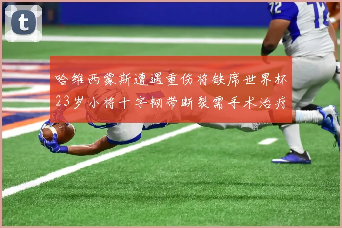 哈维西蒙斯遭遇重伤将缺席世界杯23岁小将十字韧带断裂需手术治疗