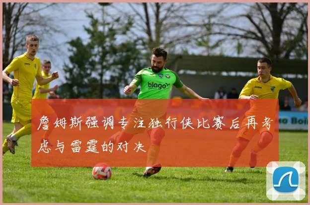 詹姆斯强调专注独行侠比赛后再考虑与雷霆的对决