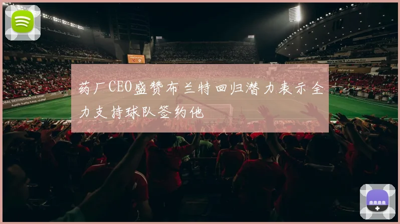 药厂CEO盛赞布兰特回归潜力表示全力支持球队签约他