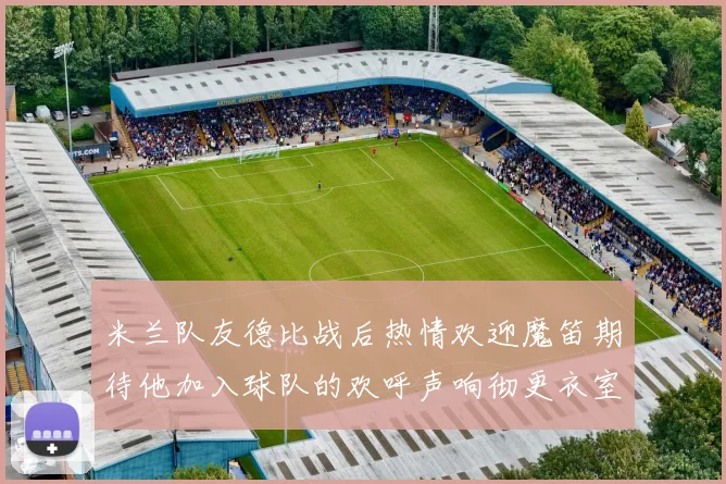 米兰队友德比战后热情欢迎魔笛期待他加入球队的欢呼声响彻更衣室