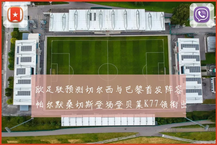 欧足联预测切尔西与巴黎首发阵容帕尔默桑切斯登场登贝莱K77领衔出战